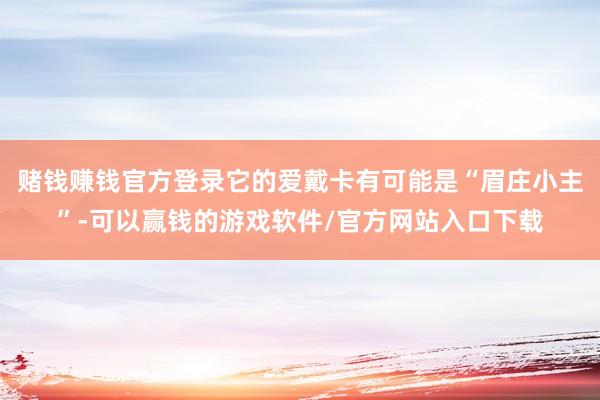 赌钱赚钱官方登录它的爱戴卡有可能是“眉庄小主”-可以赢钱的游戏软件/官方网站入口下载