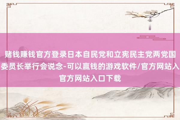 赌钱赚钱官方登录日本自民党和立宪民主党两党国会对策委员长举行会说念-可以赢钱的游戏软件/官方网站入口下载