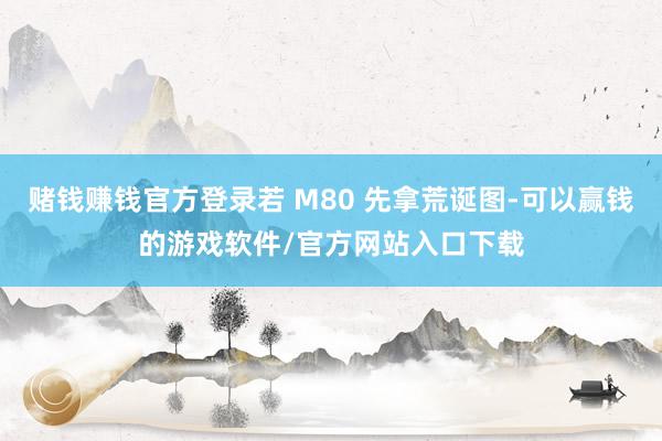 赌钱赚钱官方登录若 M80 先拿荒诞图-可以赢钱的游戏软件/官方网站入口下载