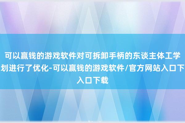 可以赢钱的游戏软件对可拆卸手柄的东谈主体工学策划进行了优化-可以赢钱的游戏软件/官方网站入口下载