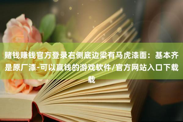 赌钱赚钱官方登录右侧底边梁有马虎漆面：基本齐是原厂漆-可以赢钱的游戏软件/官方网站入口下载