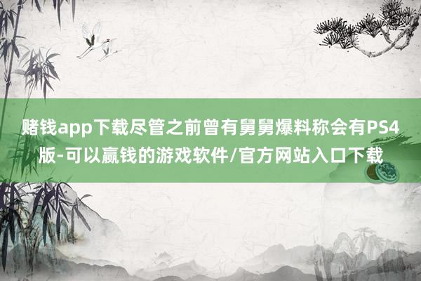 赌钱app下载尽管之前曾有舅舅爆料称会有PS4版-可以赢钱的游戏软件/官方网站入口下载