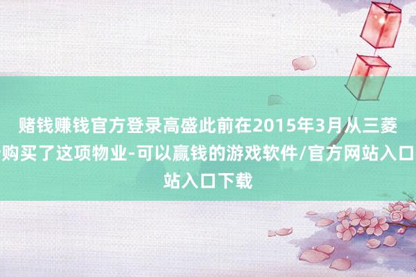 赌钱赚钱官方登录高盛此前在2015年3月从三菱地所购买了这项物业-可以赢钱的游戏软件/官方网站入口下载