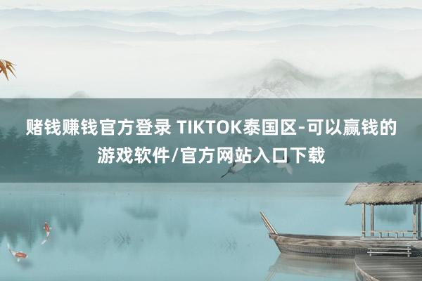 赌钱赚钱官方登录 TIKTOK泰国区-可以赢钱的游戏软件/官方网站入口下载