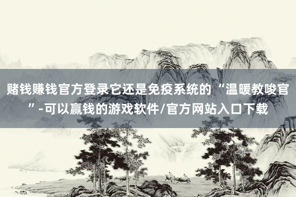 赌钱赚钱官方登录它还是免疫系统的 “温暖教唆官”-可以赢钱的游戏软件/官方网站入口下载