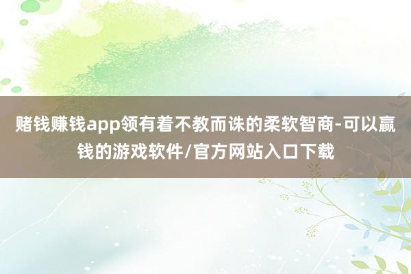 赌钱赚钱app领有着不教而诛的柔软智商-可以赢钱的游戏软件/官方网站入口下载