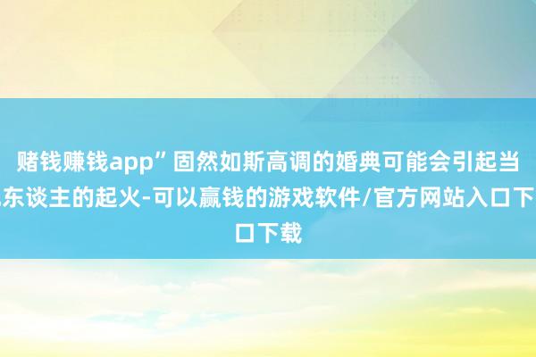 赌钱赚钱app”固然如斯高调的婚典可能会引起当地东谈主的起火-可以赢钱的游戏软件/官方网站入口下载