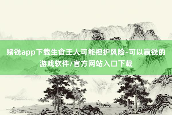 赌钱app下载生食王人可能袒护风险-可以赢钱的游戏软件/官方网站入口下载
