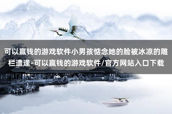 可以赢钱的游戏软件小男孩惦念她的脸被冰凉的雕栏遭逢-可以赢钱的游戏软件/官方网站入口下载