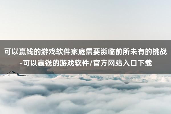 可以赢钱的游戏软件家庭需要濒临前所未有的挑战-可以赢钱的游戏软件/官方网站入口下载