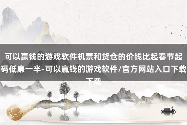 可以赢钱的游戏软件机票和货仓的价钱比起春节起码低廉一半-可以赢钱的游戏软件/官方网站入口下载