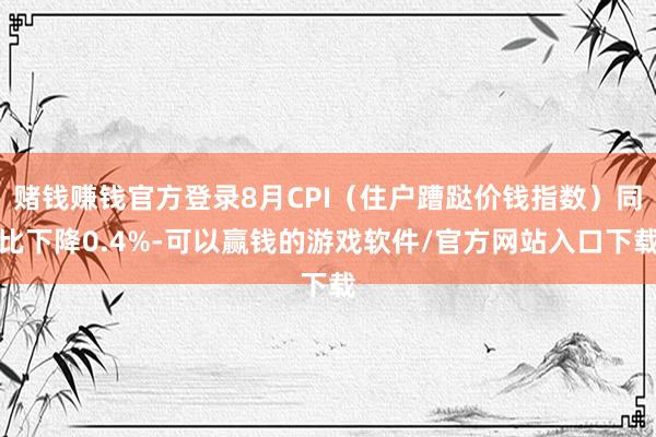 赌钱赚钱官方登录8月CPI(住户蹧跶价钱指数)同比下降0.4%-可以赢钱的游戏软件/官方网站入口下载