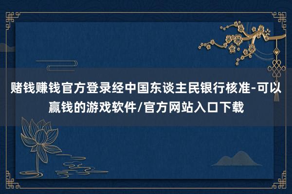 赌钱赚钱官方登录经中国东谈主民银行核准-可以赢钱的游戏软件/官方网站入口下载