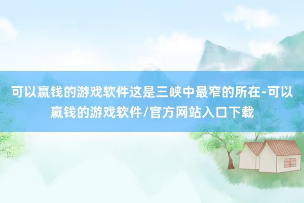 可以赢钱的游戏软件这是三峡中最窄的所在-可以赢钱的游戏软件/官方网站入口下载
