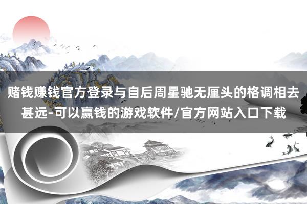赌钱赚钱官方登录与自后周星驰无厘头的格调相去甚远-可以赢钱的游戏软件/官方网站入口下载