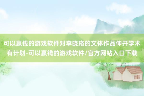 可以赢钱的游戏软件对李晓珞的文体作品伸开学术有计划-可以赢钱的游戏软件/官方网站入口下载