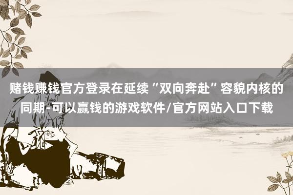 赌钱赚钱官方登录在延续“双向奔赴”容貌内核的同期-可以赢钱的游戏软件/官方网站入口下载