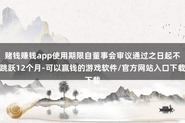 赌钱赚钱app使用期限自董事会审议通过之日起不跳跃12个月-可以赢钱的游戏软件/官方网站入口下载