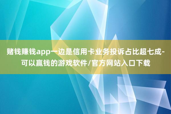赌钱赚钱app一边是信用卡业务投诉占比超七成-可以赢钱的游戏软件/官方网站入口下载