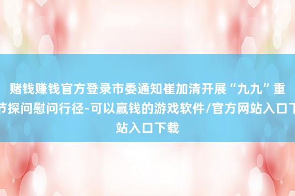 赌钱赚钱官方登录市委通知崔加清开展“九九”重阳节探问慰问行径-可以赢钱的游戏软件/官方网站入口下载