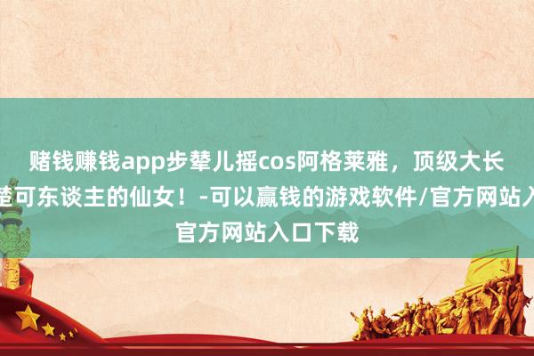 赌钱赚钱app步辇儿摇cos阿格莱雅,顶级大长腿,楚楚可东谈主的仙女!-可以赢钱的游戏软件/官方网站入口下载