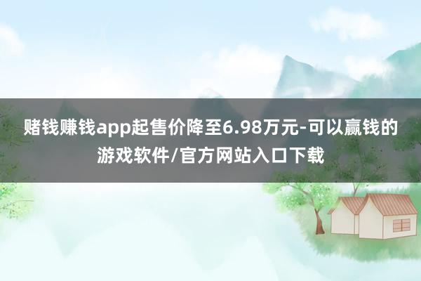 赌钱赚钱app起售价降至6.98万元-可以赢钱的游戏软件/官方网站入口下载