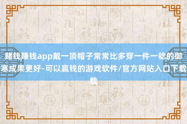 赌钱赚钱app戴一顶帽子常常比多穿一件一稔的御寒成果更好-可以赢钱的游戏软件/官方网站入口下载