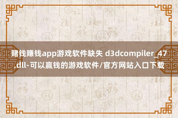赌钱赚钱app游戏软件缺失 d3dcompiler_47.dll-可以赢钱的游戏软件/官方网站入口下载