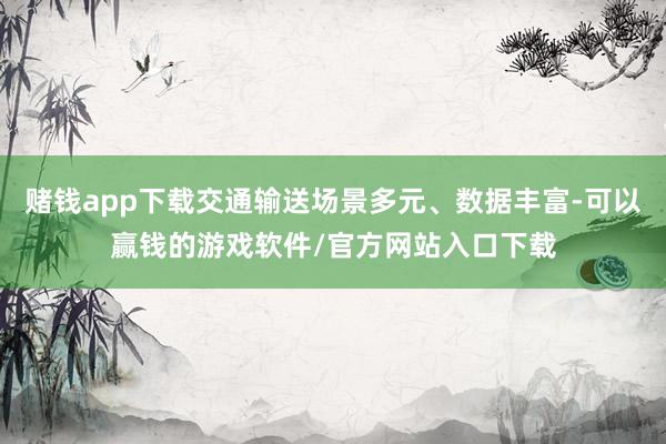 赌钱app下载交通输送场景多元、数据丰富-可以赢钱的游戏软件/官方网站入口下载