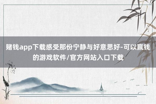 赌钱app下载感受那份宁静与好意思好-可以赢钱的游戏软件/官方网站入口下载