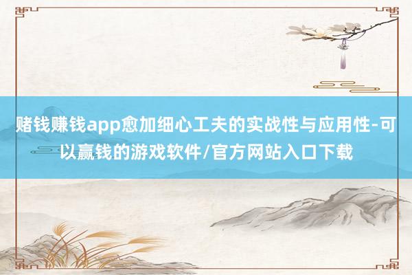 赌钱赚钱app愈加细心工夫的实战性与应用性-可以赢钱的游戏软件/官方网站入口下载