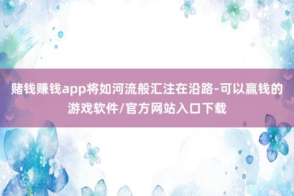 赌钱赚钱app将如河流般汇注在沿路-可以赢钱的游戏软件/官方网站入口下载