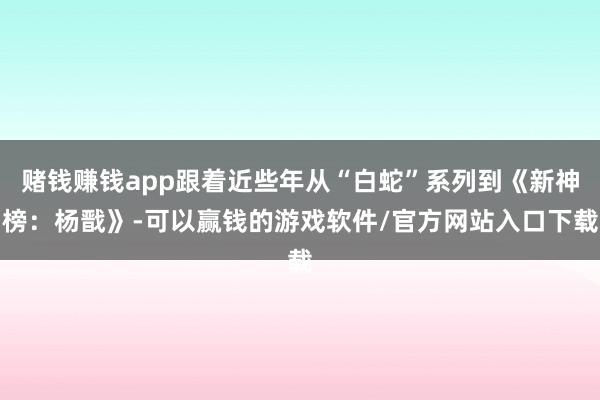 赌钱赚钱app跟着近些年从“白蛇”系列到《新神榜：杨戬》-可以赢钱的游戏软件/官方网站入口下载