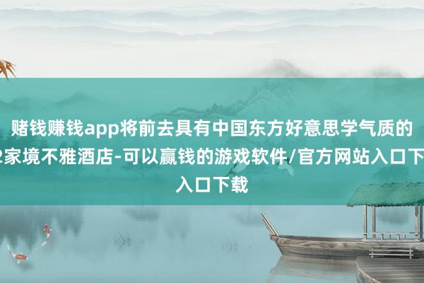 赌钱赚钱app将前去具有中国东方好意思学气质的12家境不雅酒店-可以赢钱的游戏软件/官方网站入口下载