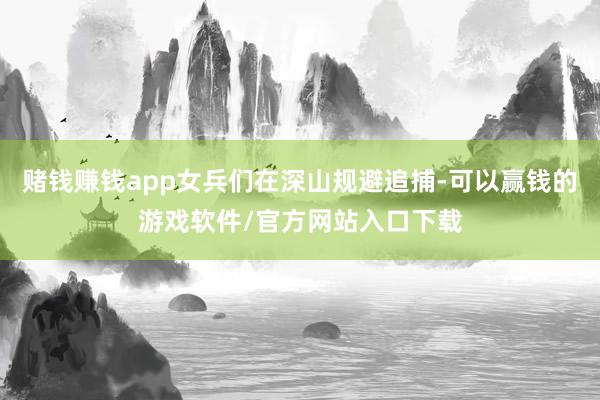 赌钱赚钱app女兵们在深山规避追捕-可以赢钱的游戏软件/官方网站入口下载