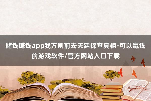 赌钱赚钱app我方则前去天廷探查真相-可以赢钱的游戏软件/官方网站入口下载