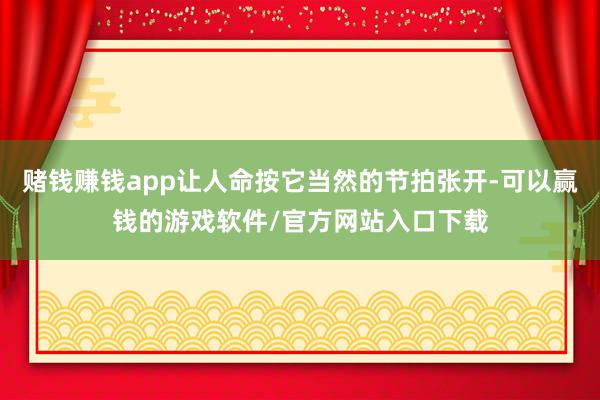 赌钱赚钱app让人命按它当然的节拍张开-可以赢钱的游戏软件/官方网站入口下载