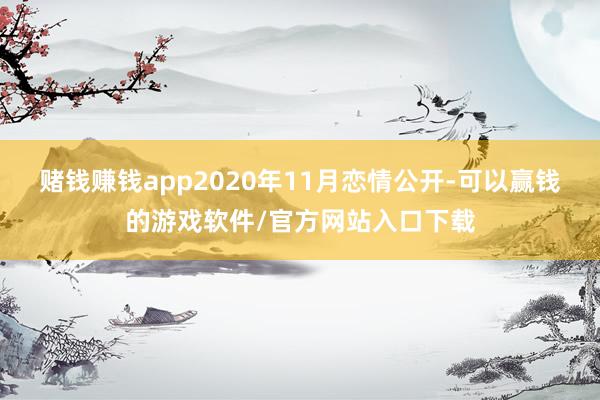 赌钱赚钱app2020年11月恋情公开-可以赢钱的游戏软件/官方网站入口下载
