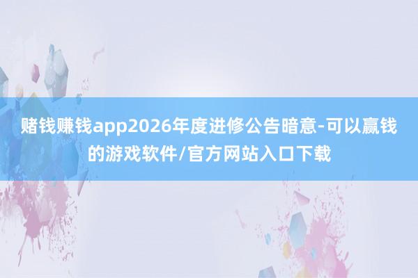 赌钱赚钱app2026年度进修公告暗意-可以赢钱的游戏软件/官方网站入口下载