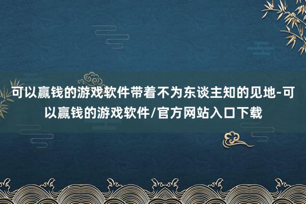 可以赢钱的游戏软件带着不为东谈主知的见地-可以赢钱的游戏软件/官方网站入口下载