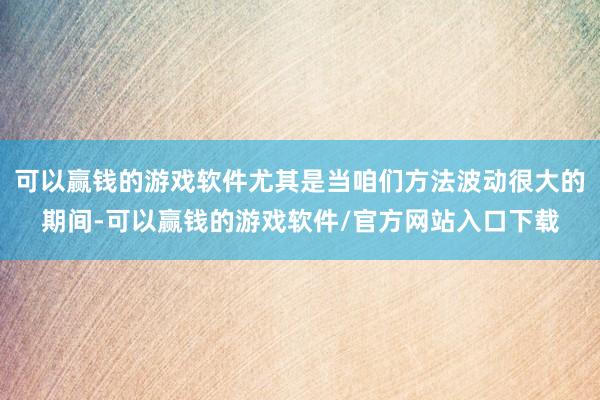可以赢钱的游戏软件尤其是当咱们方法波动很大的期间-可以赢钱的游戏软件/官方网站入口下载
