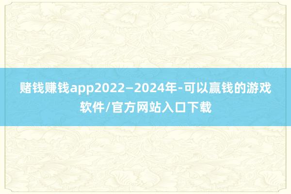 赌钱赚钱app2022—2024年-可以赢钱的游戏软件/官方网站入口下载