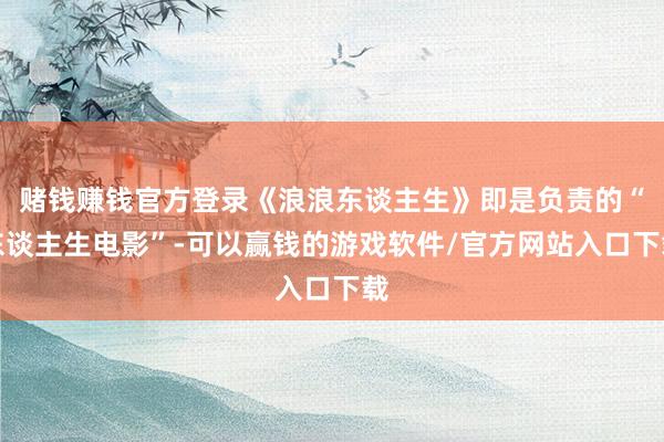 赌钱赚钱官方登录《浪浪东谈主生》即是负责的“东谈主生电影”-可以赢钱的游戏软件/官方网站入口下载