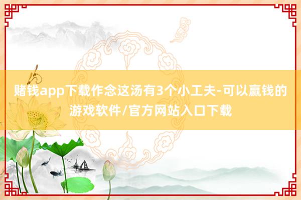 赌钱app下载作念这汤有3个小工夫-可以赢钱的游戏软件/官方网站入口下载
