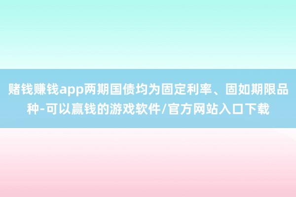 赌钱赚钱app两期国债均为固定利率、固如期限品种-可以赢钱的游戏软件/官方网站入口下载