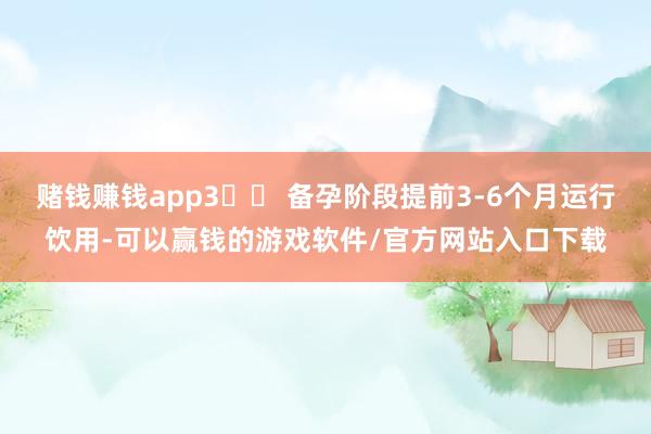赌钱赚钱app3️⃣ 备孕阶段提前3-6个月运行饮用-可以赢钱的游戏软件/官方网站入口下载