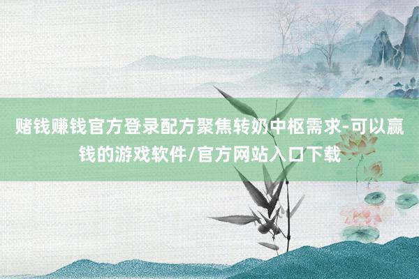 赌钱赚钱官方登录配方聚焦转奶中枢需求-可以赢钱的游戏软件/官方网站入口下载