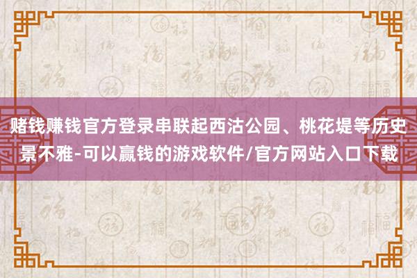 赌钱赚钱官方登录串联起西沽公园、桃花堤等历史景不雅-可以赢钱的游戏软件/官方网站入口下载