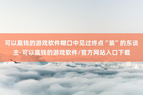 可以赢钱的游戏软件糊口中见过终点“装”的东谈主-可以赢钱的游戏软件/官方网站入口下载