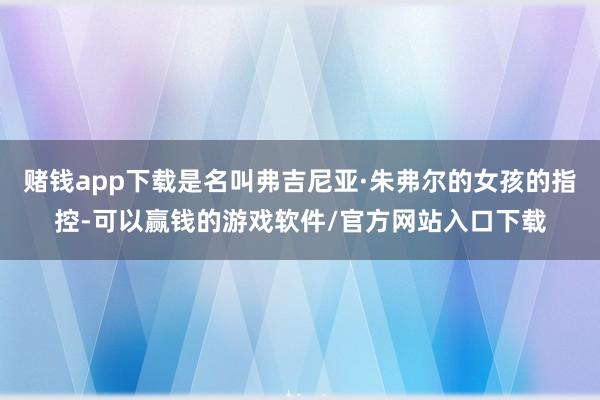 赌钱app下载是名叫弗吉尼亚·朱弗尔的女孩的指控-可以赢钱的游戏软件/官方网站入口下载
